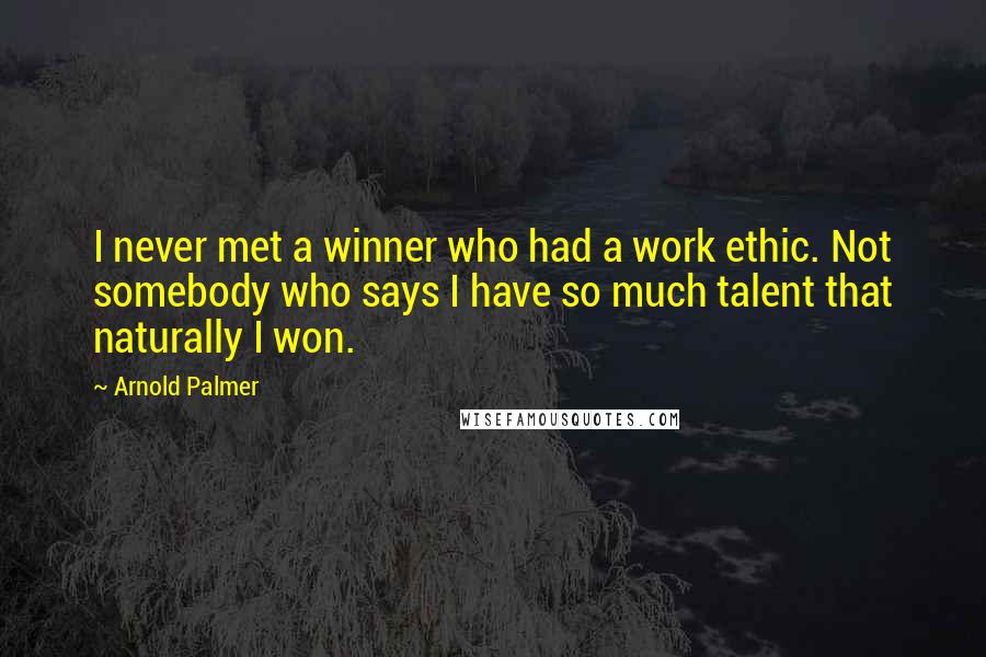 Arnold Palmer Quotes: I never met a winner who had a work ethic. Not somebody who says I have so much talent that naturally I won.