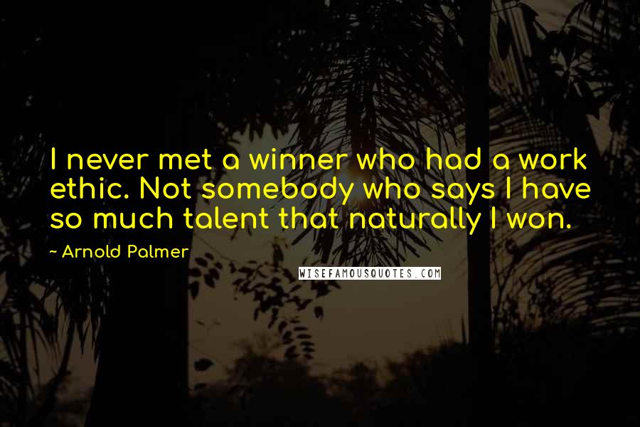 Arnold Palmer Quotes: I never met a winner who had a work ethic. Not somebody who says I have so much talent that naturally I won.