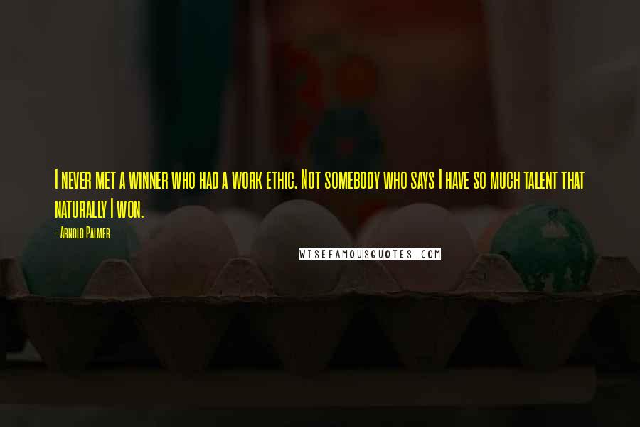 Arnold Palmer Quotes: I never met a winner who had a work ethic. Not somebody who says I have so much talent that naturally I won.