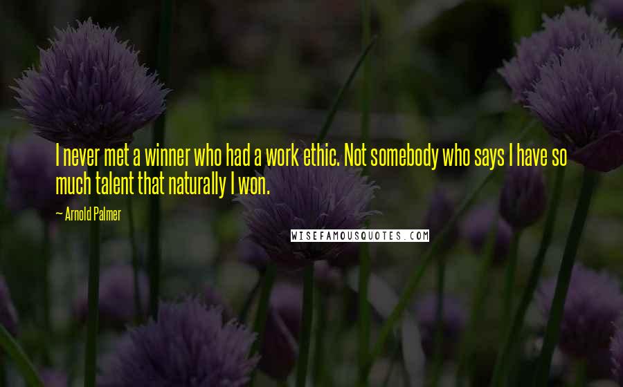 Arnold Palmer Quotes: I never met a winner who had a work ethic. Not somebody who says I have so much talent that naturally I won.