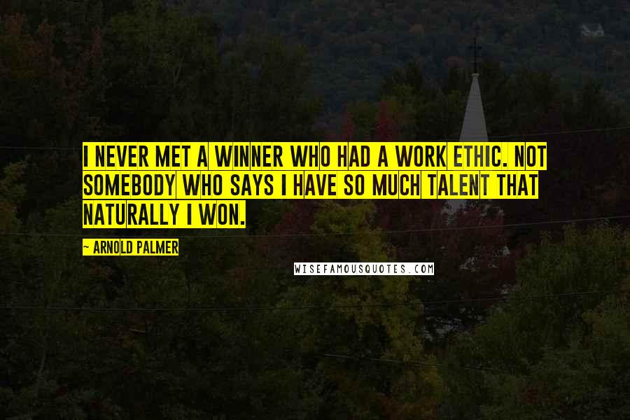 Arnold Palmer Quotes: I never met a winner who had a work ethic. Not somebody who says I have so much talent that naturally I won.