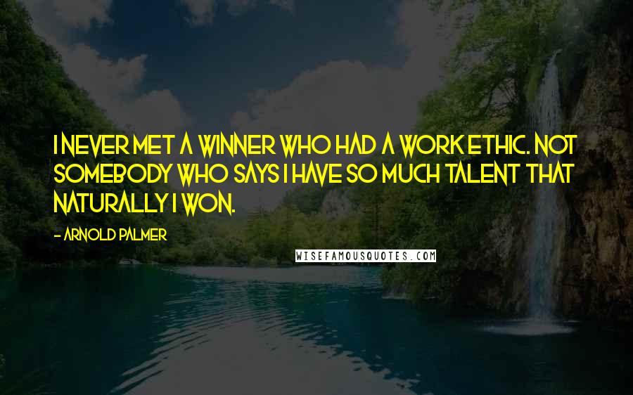 Arnold Palmer Quotes: I never met a winner who had a work ethic. Not somebody who says I have so much talent that naturally I won.