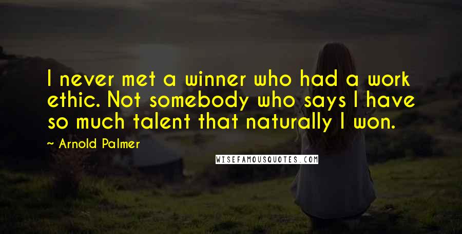 Arnold Palmer Quotes: I never met a winner who had a work ethic. Not somebody who says I have so much talent that naturally I won.