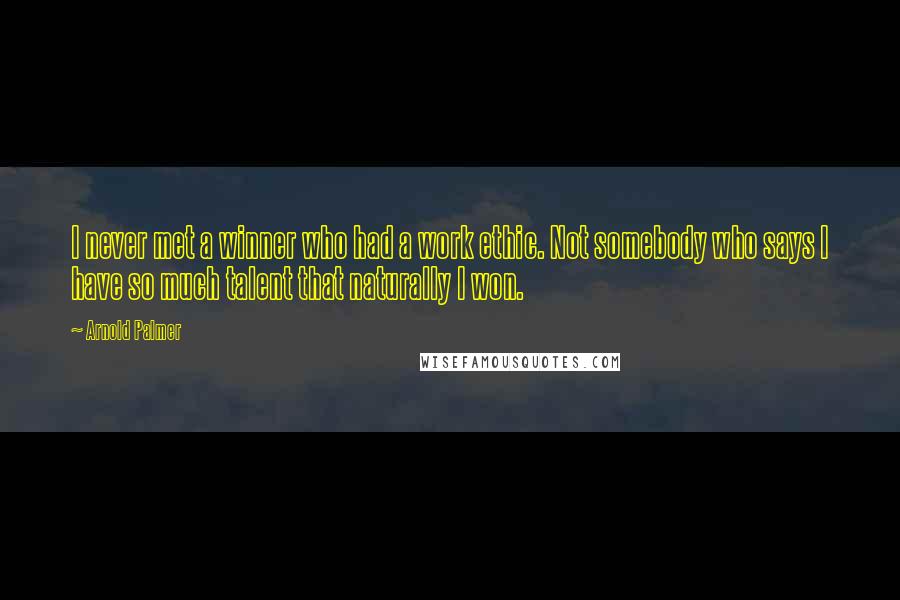 Arnold Palmer Quotes: I never met a winner who had a work ethic. Not somebody who says I have so much talent that naturally I won.