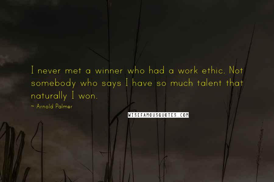 Arnold Palmer Quotes: I never met a winner who had a work ethic. Not somebody who says I have so much talent that naturally I won.