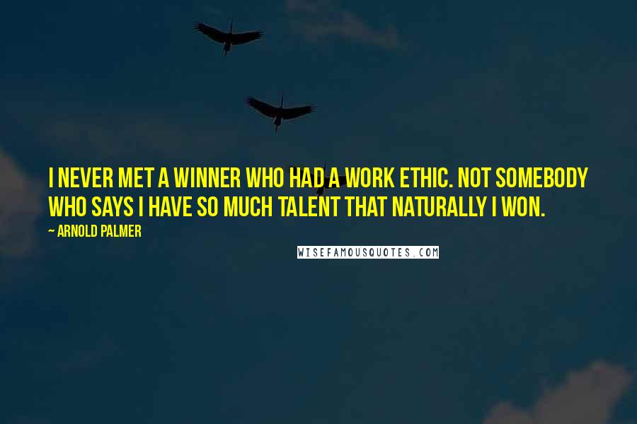 Arnold Palmer Quotes: I never met a winner who had a work ethic. Not somebody who says I have so much talent that naturally I won.