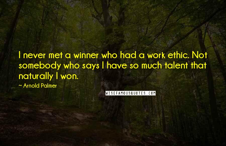 Arnold Palmer Quotes: I never met a winner who had a work ethic. Not somebody who says I have so much talent that naturally I won.