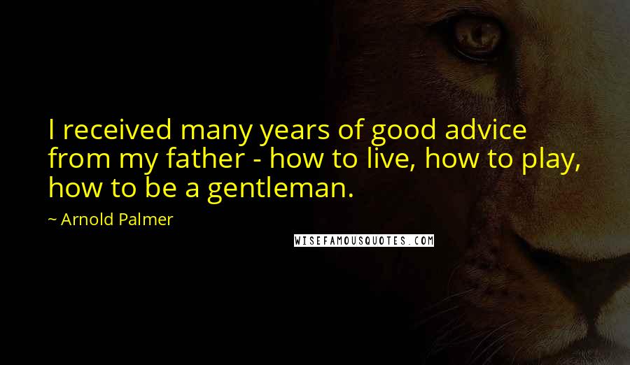 Arnold Palmer Quotes: I received many years of good advice from my father - how to live, how to play, how to be a gentleman.