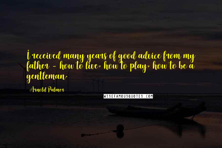 Arnold Palmer Quotes: I received many years of good advice from my father - how to live, how to play, how to be a gentleman.