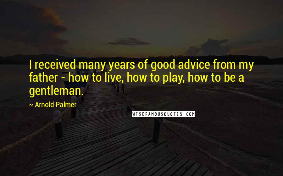 Arnold Palmer Quotes: I received many years of good advice from my father - how to live, how to play, how to be a gentleman.