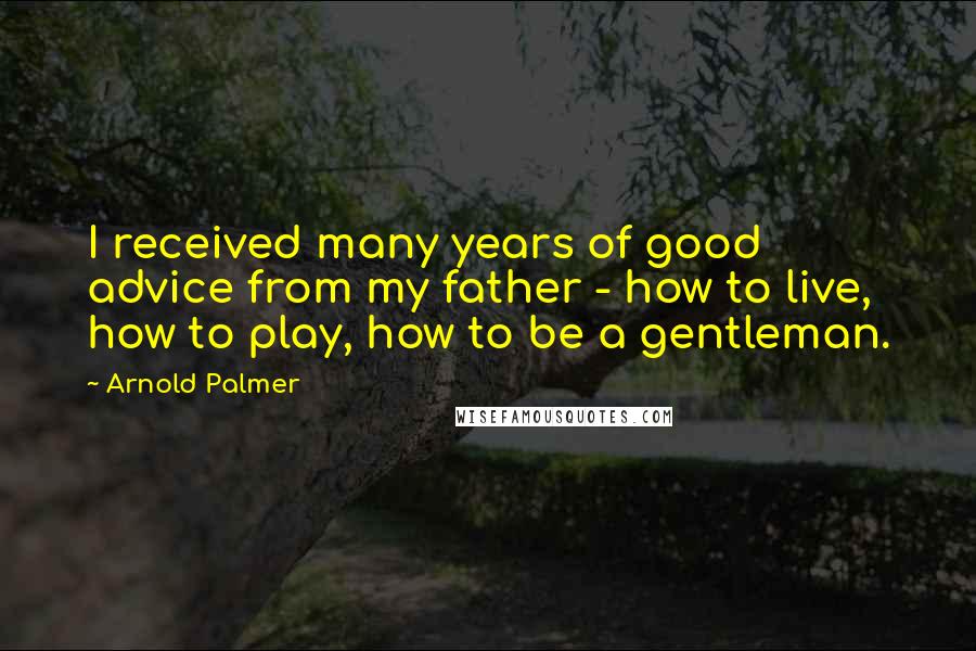 Arnold Palmer Quotes: I received many years of good advice from my father - how to live, how to play, how to be a gentleman.