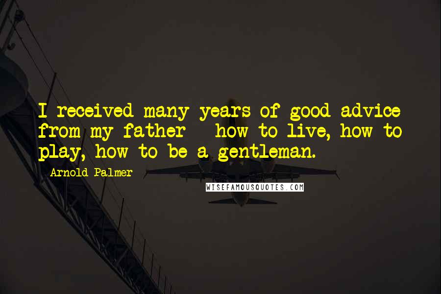 Arnold Palmer Quotes: I received many years of good advice from my father - how to live, how to play, how to be a gentleman.