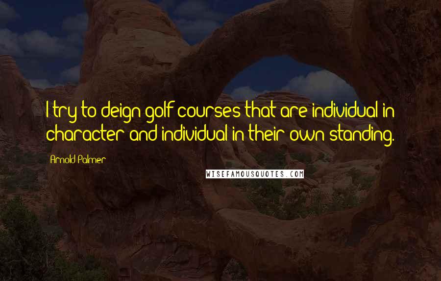 Arnold Palmer Quotes: I try to deign golf courses that are individual in character and individual in their own standing.