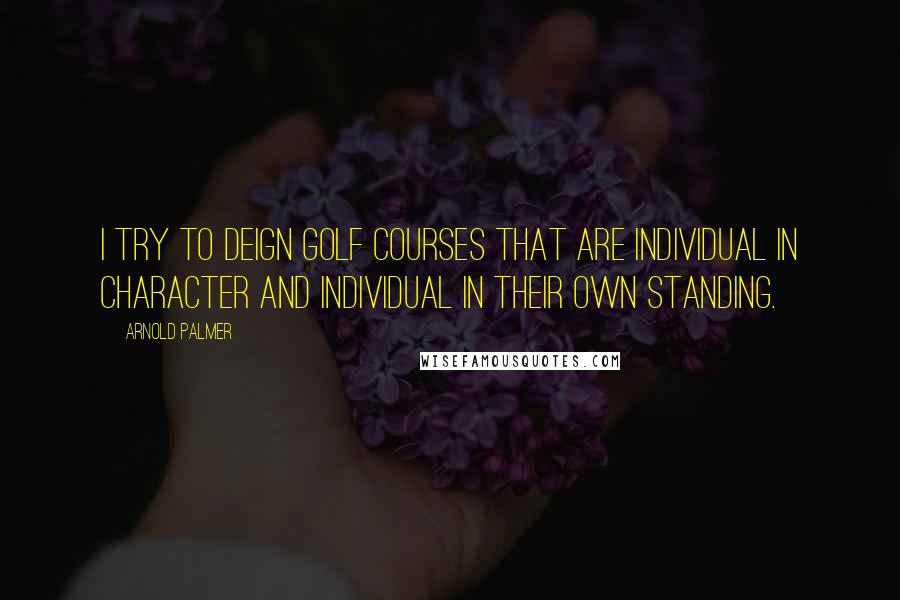 Arnold Palmer Quotes: I try to deign golf courses that are individual in character and individual in their own standing.