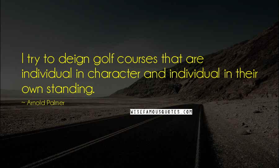 Arnold Palmer Quotes: I try to deign golf courses that are individual in character and individual in their own standing.