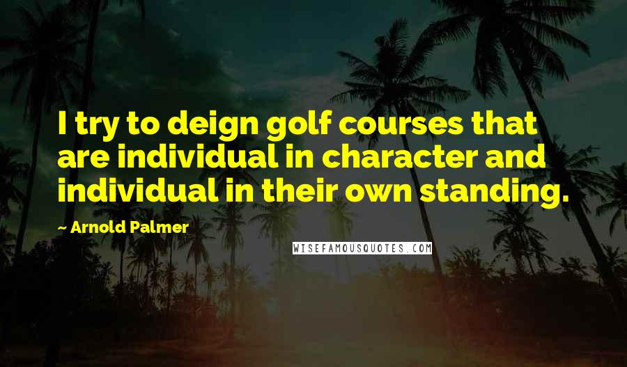 Arnold Palmer Quotes: I try to deign golf courses that are individual in character and individual in their own standing.