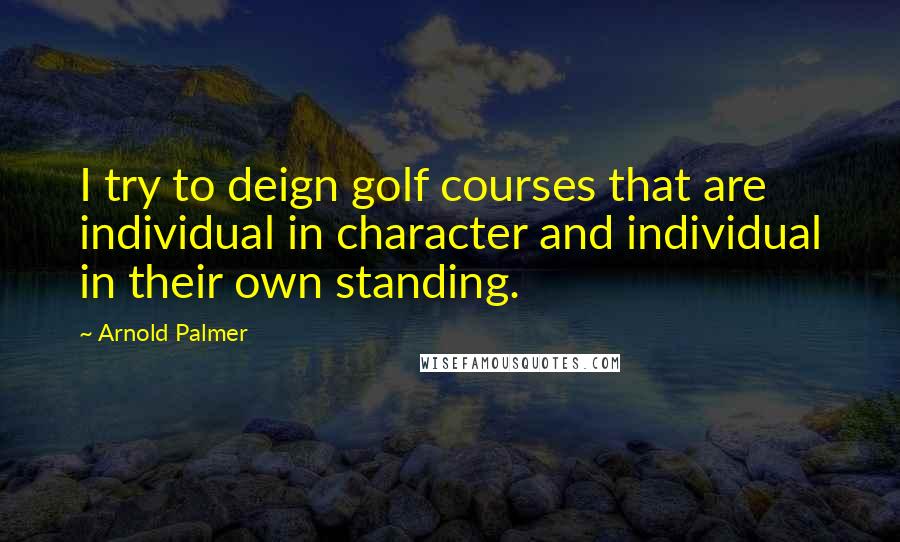 Arnold Palmer Quotes: I try to deign golf courses that are individual in character and individual in their own standing.