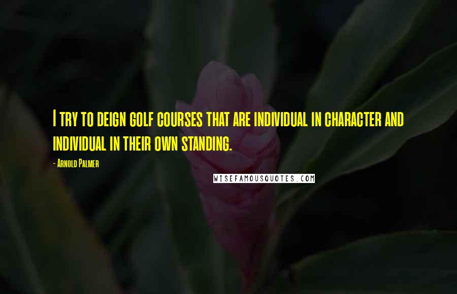 Arnold Palmer Quotes: I try to deign golf courses that are individual in character and individual in their own standing.