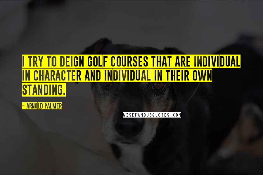 Arnold Palmer Quotes: I try to deign golf courses that are individual in character and individual in their own standing.