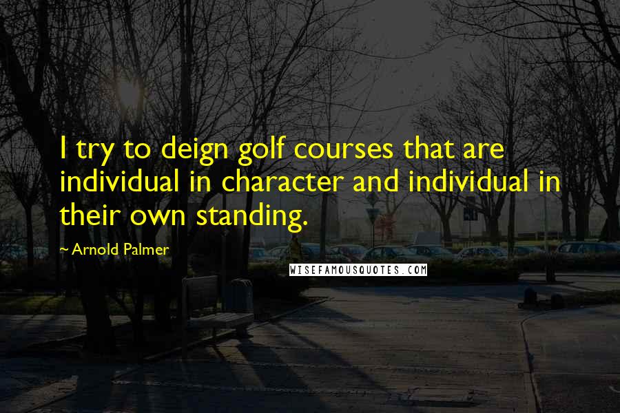 Arnold Palmer Quotes: I try to deign golf courses that are individual in character and individual in their own standing.