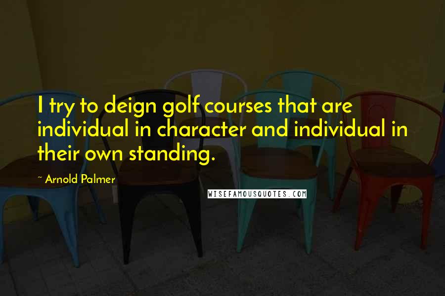 Arnold Palmer Quotes: I try to deign golf courses that are individual in character and individual in their own standing.