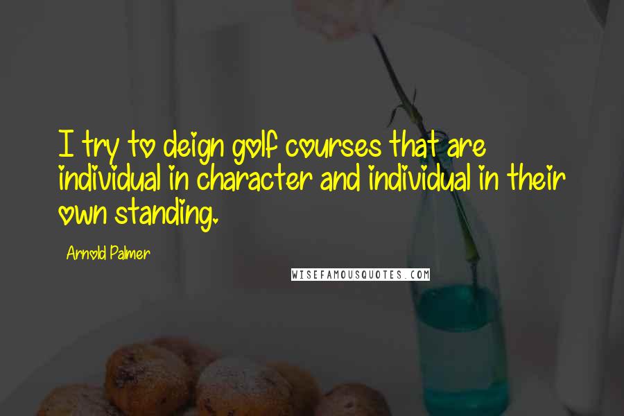 Arnold Palmer Quotes: I try to deign golf courses that are individual in character and individual in their own standing.