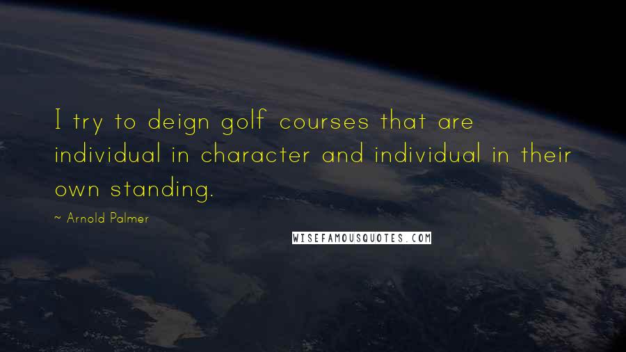 Arnold Palmer Quotes: I try to deign golf courses that are individual in character and individual in their own standing.