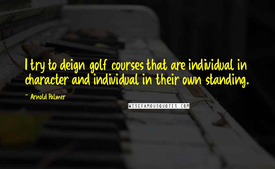 Arnold Palmer Quotes: I try to deign golf courses that are individual in character and individual in their own standing.