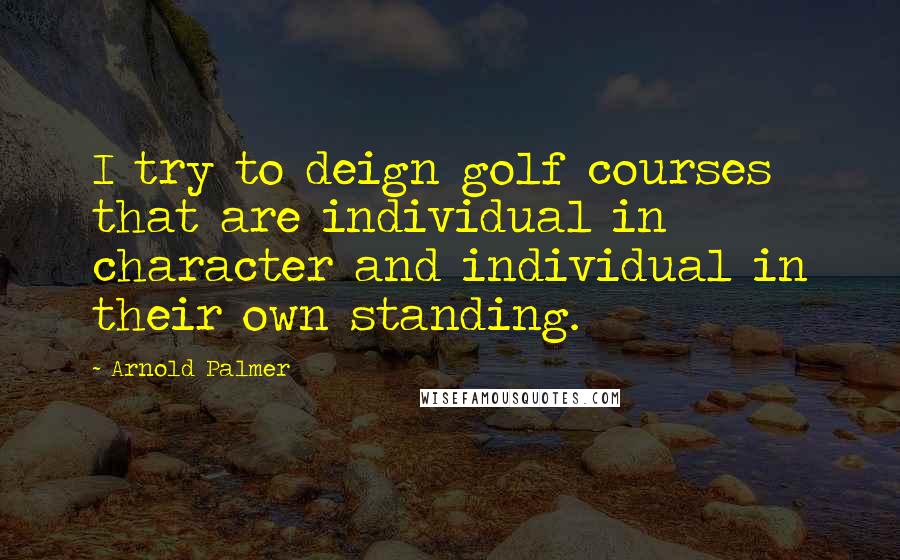 Arnold Palmer Quotes: I try to deign golf courses that are individual in character and individual in their own standing.