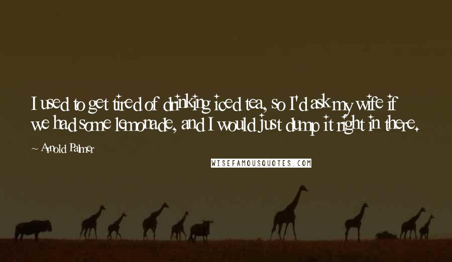 Arnold Palmer Quotes: I used to get tired of drinking iced tea, so I'd ask my wife if we had some lemonade, and I would just dump it right in there.