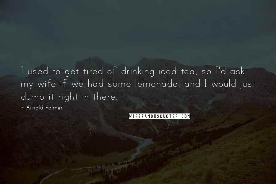 Arnold Palmer Quotes: I used to get tired of drinking iced tea, so I'd ask my wife if we had some lemonade, and I would just dump it right in there.