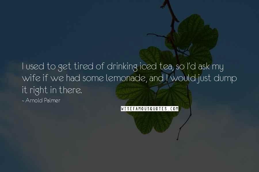 Arnold Palmer Quotes: I used to get tired of drinking iced tea, so I'd ask my wife if we had some lemonade, and I would just dump it right in there.