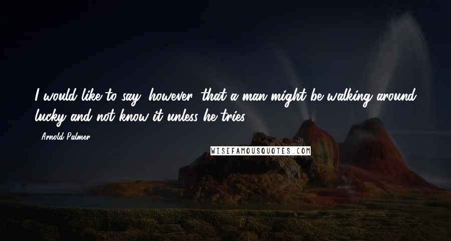 Arnold Palmer Quotes: I would like to say, however, that a man might be walking around lucky and not know it unless he tries.