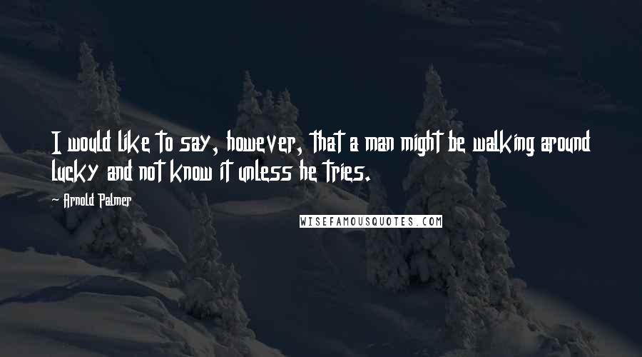 Arnold Palmer Quotes: I would like to say, however, that a man might be walking around lucky and not know it unless he tries.
