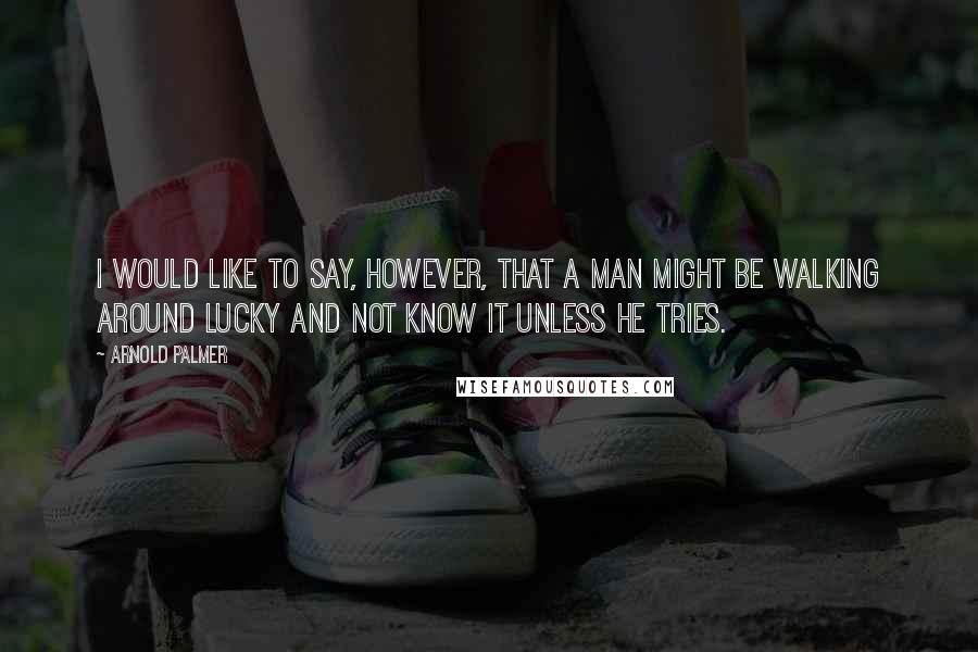 Arnold Palmer Quotes: I would like to say, however, that a man might be walking around lucky and not know it unless he tries.