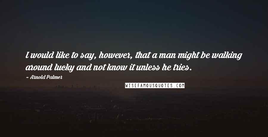 Arnold Palmer Quotes: I would like to say, however, that a man might be walking around lucky and not know it unless he tries.