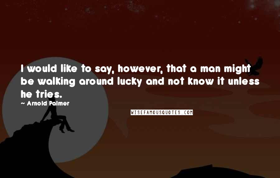 Arnold Palmer Quotes: I would like to say, however, that a man might be walking around lucky and not know it unless he tries.