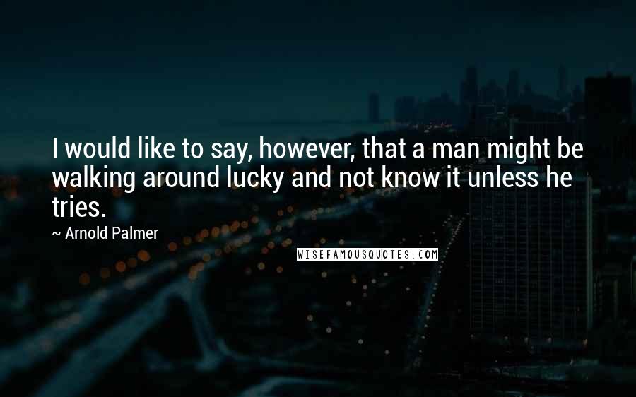 Arnold Palmer Quotes: I would like to say, however, that a man might be walking around lucky and not know it unless he tries.