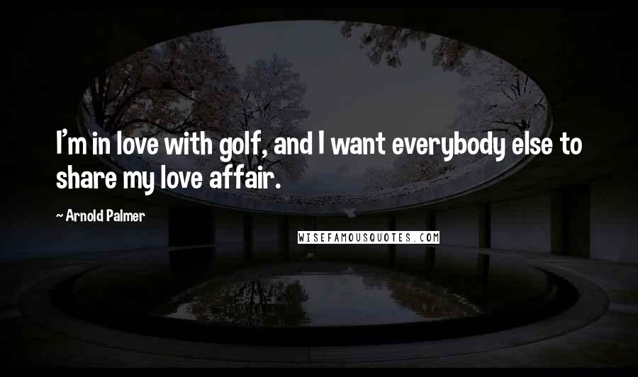 Arnold Palmer Quotes: I'm in love with golf, and I want everybody else to share my love affair.