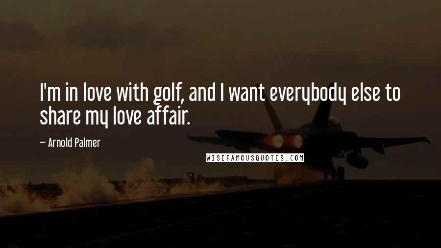Arnold Palmer Quotes: I'm in love with golf, and I want everybody else to share my love affair.