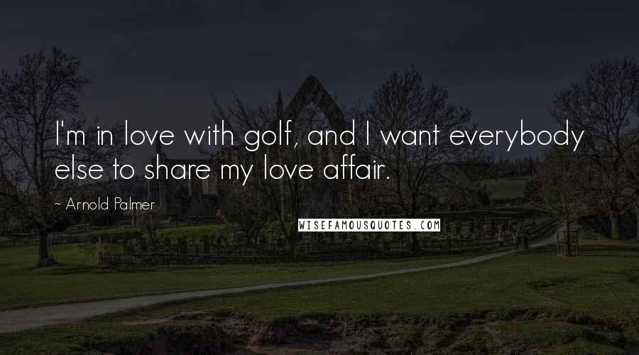 Arnold Palmer Quotes: I'm in love with golf, and I want everybody else to share my love affair.