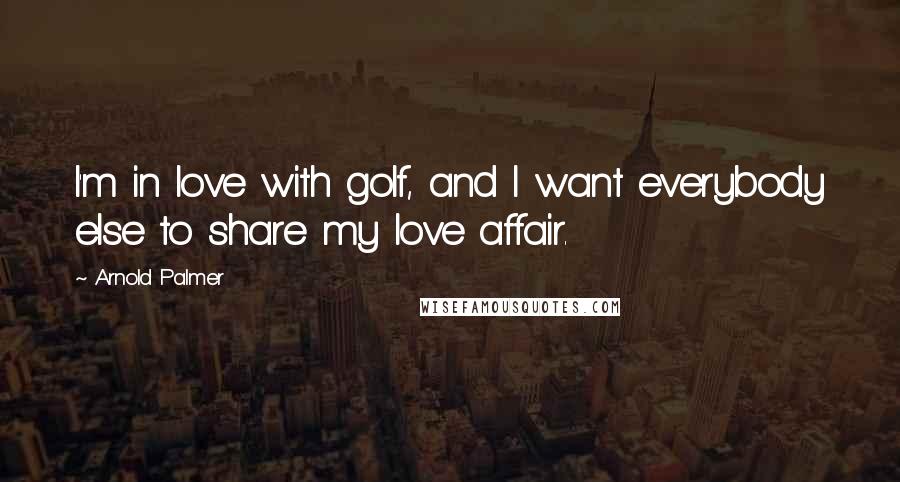 Arnold Palmer Quotes: I'm in love with golf, and I want everybody else to share my love affair.