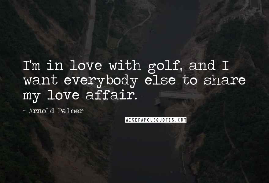 Arnold Palmer Quotes: I'm in love with golf, and I want everybody else to share my love affair.