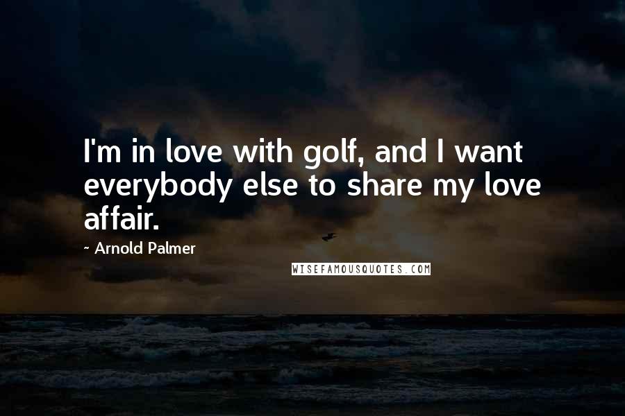 Arnold Palmer Quotes: I'm in love with golf, and I want everybody else to share my love affair.