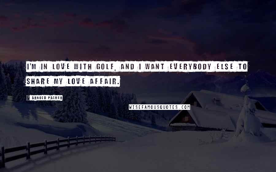 Arnold Palmer Quotes: I'm in love with golf, and I want everybody else to share my love affair.