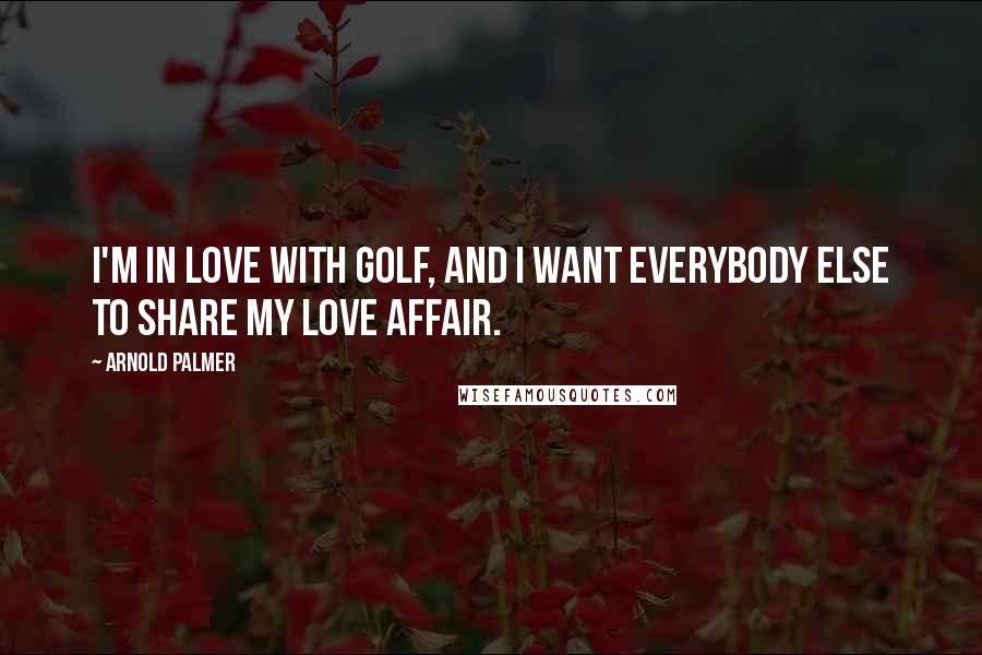 Arnold Palmer Quotes: I'm in love with golf, and I want everybody else to share my love affair.