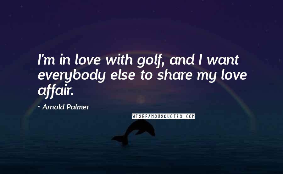 Arnold Palmer Quotes: I'm in love with golf, and I want everybody else to share my love affair.