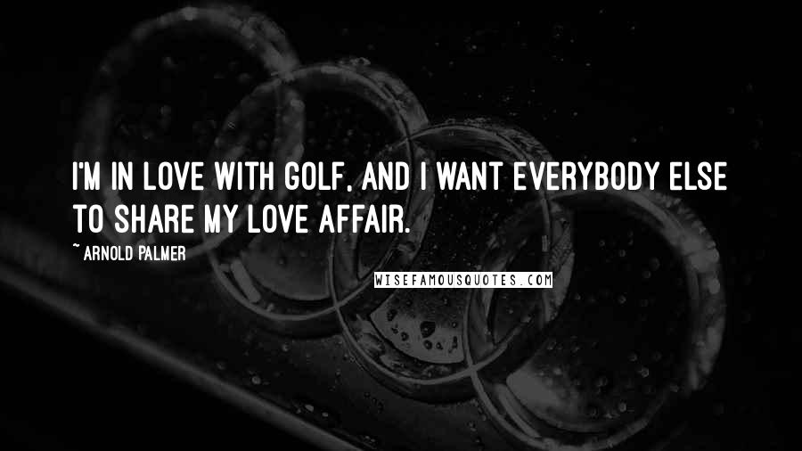 Arnold Palmer Quotes: I'm in love with golf, and I want everybody else to share my love affair.