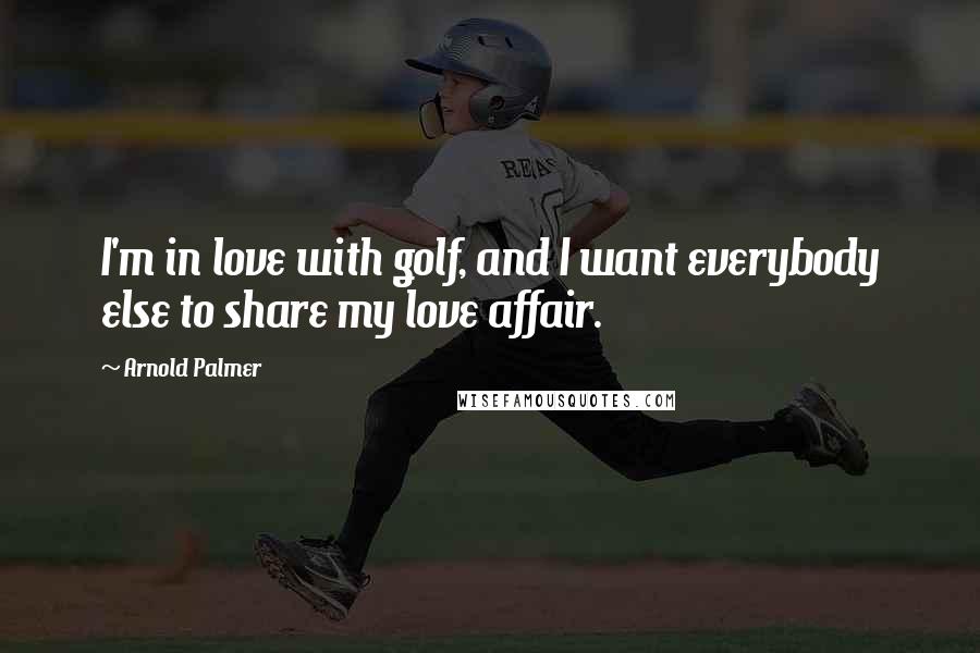 Arnold Palmer Quotes: I'm in love with golf, and I want everybody else to share my love affair.