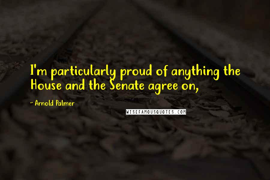 Arnold Palmer Quotes: I'm particularly proud of anything the House and the Senate agree on,